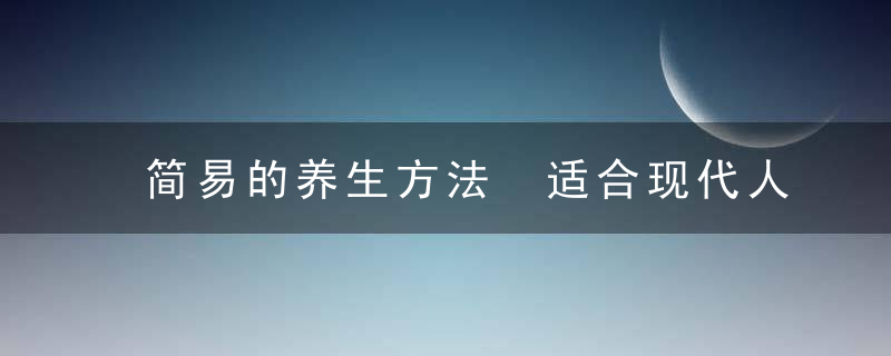 简易的养生方法 适合现代人的养生方法，简单的养生方法